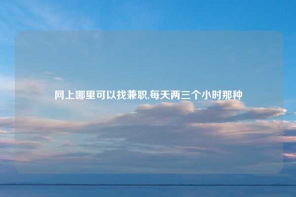 网上哪里可以找兼职,每天两三个小时那种