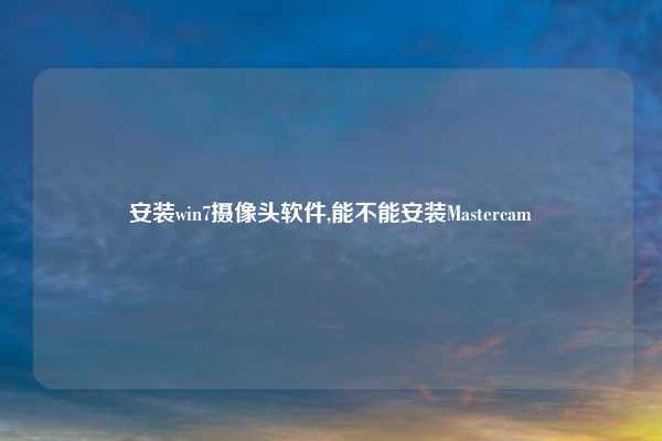 安装win7摄像头软件,能不能安装Mastercam