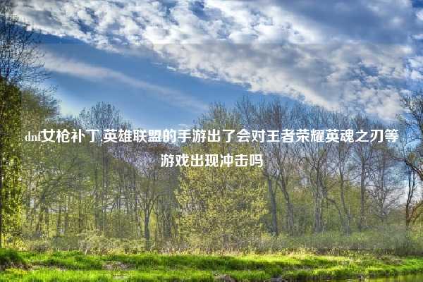 dnf女枪补丁,英雄联盟的手游出了会对王者荣耀英魂之刃等游戏出现冲击吗