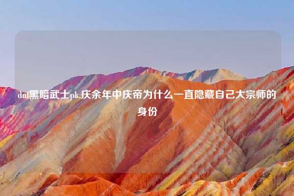dnf黑暗武士pk,庆余年中庆帝为什么一直隐藏自己大宗师的身份