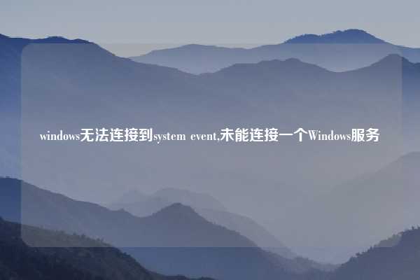 windows无法连接到system event,未能连接一个Windows服务