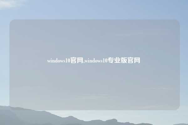 windows10官网,windows10专业版官网