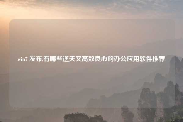 win7 发布,有哪些逆天又高效良心的办公应用软件推荐