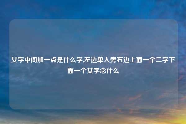 女字中间加一点是什么字,左边单人旁右边上面一个二字下面一个女字念什么