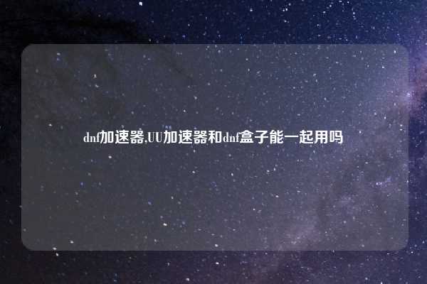 dnf加速器,UU加速器和dnf盒子能一起用吗