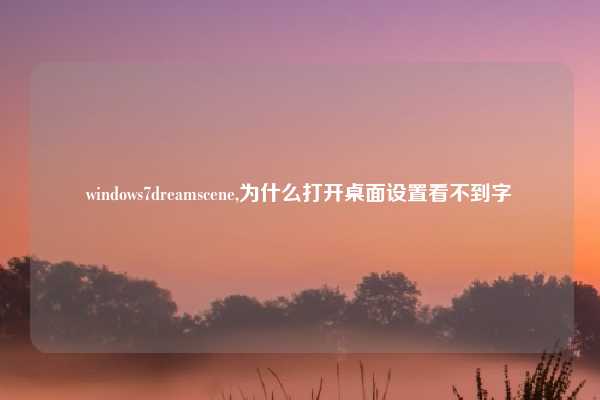 windows7dreamscene,为什么打开桌面设置看不到字