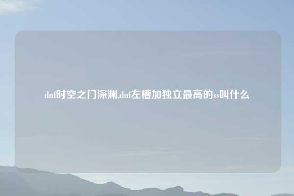 dnf时空之门深渊,dnf左槽加独立最高的ss叫什么