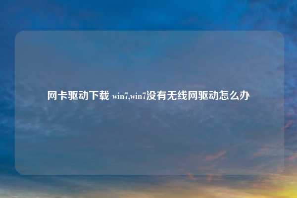 网卡驱动下载 win7,win7没有无线网驱动怎么办