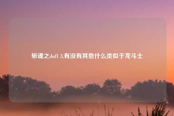 斩魂之dnf1 3,有没有其他什么类似于龙斗士
