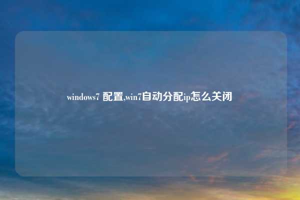 windows7 配置,win7自动分配ip怎么关闭