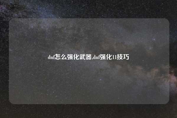 dnf怎么强化武器,dnf强化11技巧