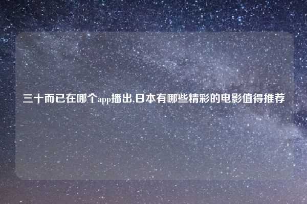 三十而已在哪个app播出,日本有哪些精彩的电影值得推荐
