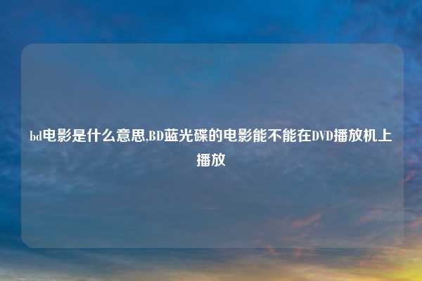 bd电影是什么意思,BD蓝光碟的电影能不能在DVD播放机上播放