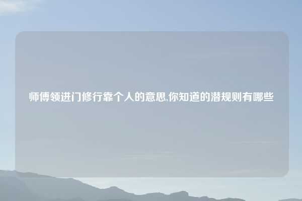 师傅领进门修行靠个人的意思,你知道的潜规则有哪些