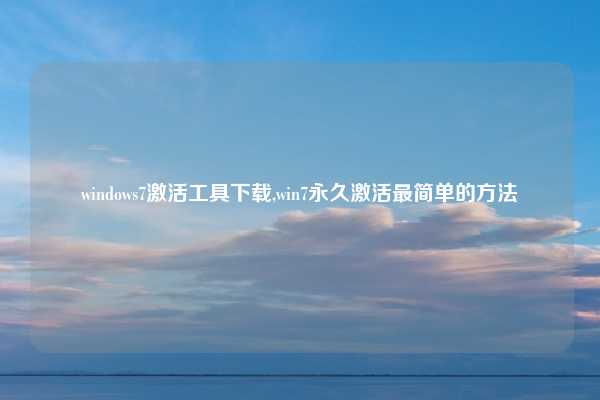 windows7激活工具下载,win7永久激活最简单的方法
