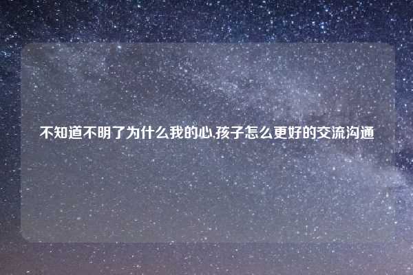 不知道不明了为什么我的心,孩子怎么更好的交流沟通