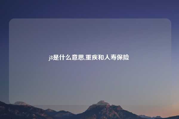 j8是什么意思,重疾和人寿保险
