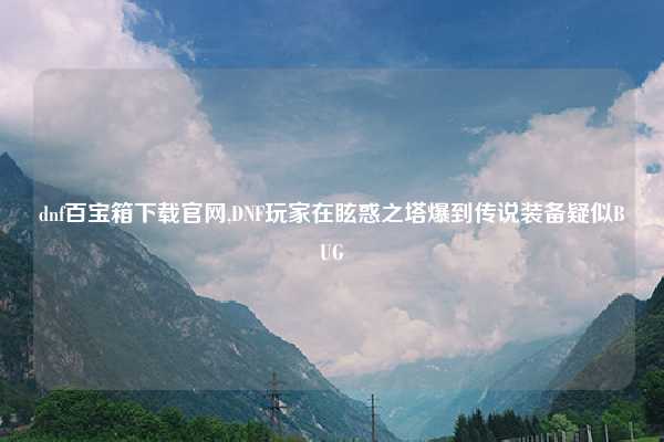 dnf百宝箱下载官网,DNF玩家在眩惑之塔爆到传说装备疑似BUG