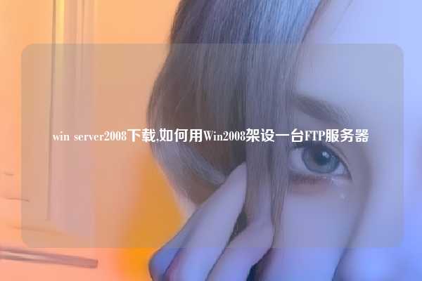 win server2008下载,如何用Win2008架设一台FTP服务器