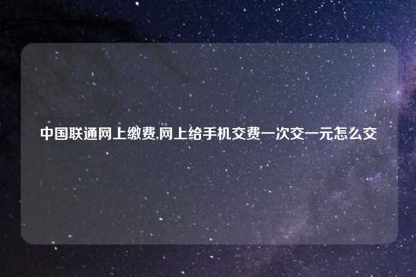 中国联通网上缴费,网上给手机交费一次交一元怎么交