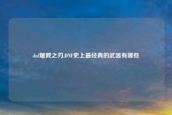 dnf屠戮之刃,DNF史上最经典的武器有哪些
