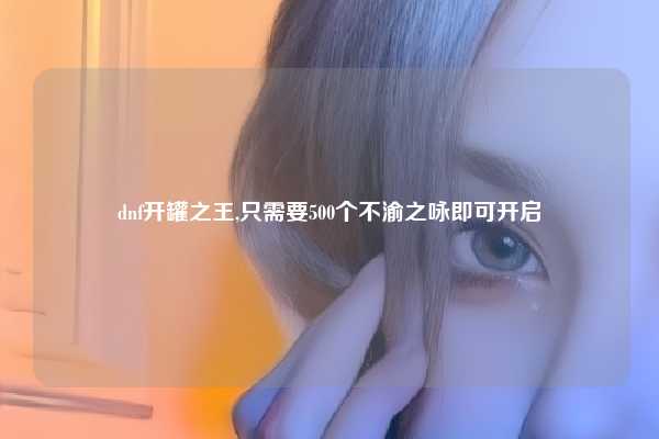 dnf开罐之王,只需要500个不渝之咏即可开启