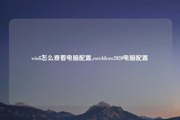 win8怎么查看电脑配置,coreldraw2020电脑配置