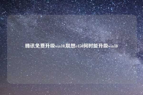 腾讯免费升级win10,联想e450何时能升级win10