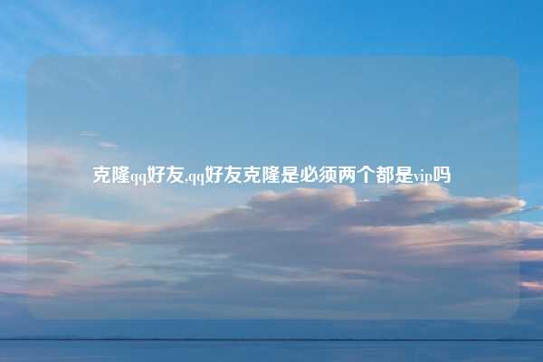 克隆qq好友,qq好友克隆是必须两个都是vip吗