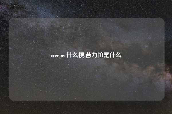 creeper什么梗,苦力怕是什么