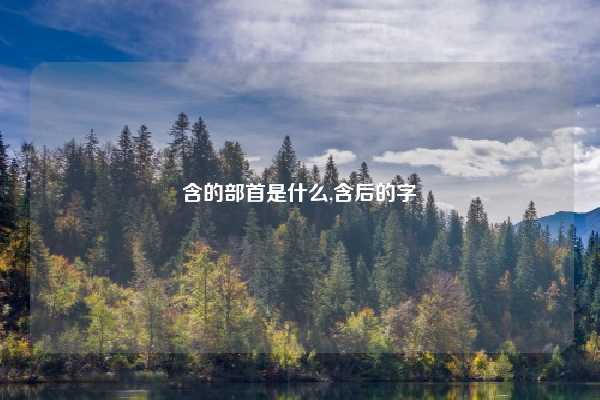 含的部首是什么,含后的字
