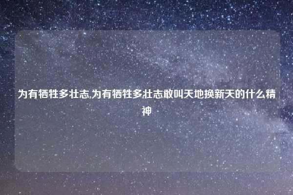 为有牺牲多壮志,为有牺牲多壮志敢叫天地换新天的什么精神