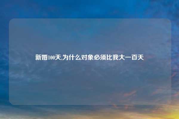 新婚100天,为什么对象必须比我大一百天