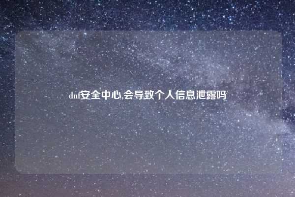 dnf安全中心,会导致个人信息泄露吗