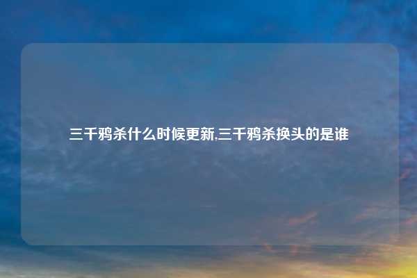 三千鸦杀什么时候更新,三千鸦杀换头的是谁