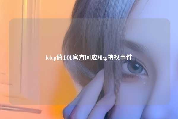 lolup值,LOL官方回应Mlxg特权事件