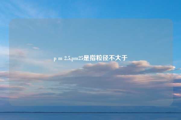 p m 2.5,pm25是指粒径不大于