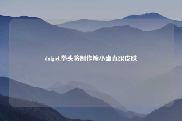 dnfgirl,拳头将制作糖小幽真眼皮肤