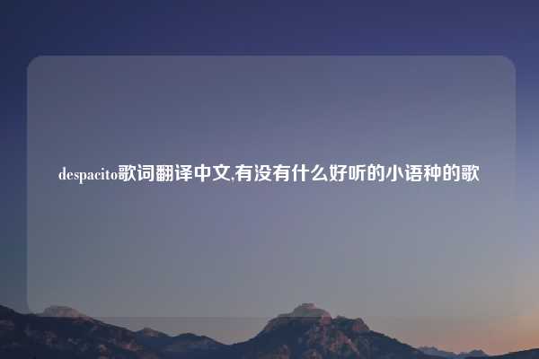 despacito歌词翻译中文,有没有什么好听的小语种的歌