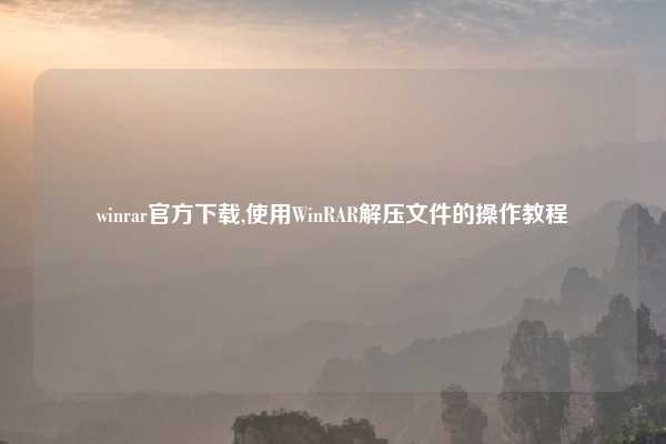 winrar官方下载,使用WinRAR解压文件的操作教程