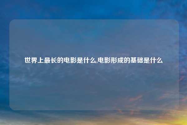世界上最长的电影是什么,电影形成的基础是什么