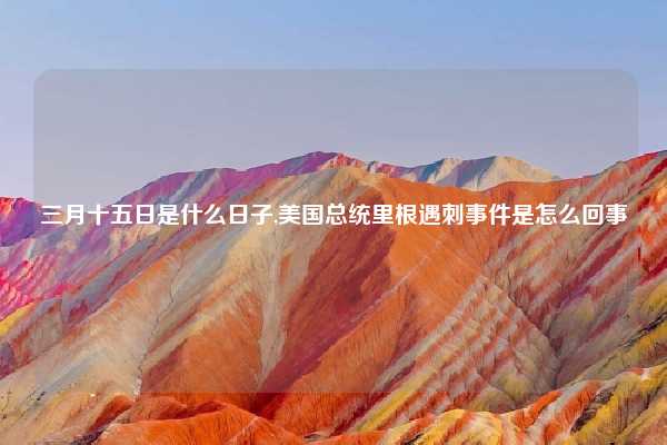 三月十五日是什么日子,美国总统里根遇刺事件是怎么回事