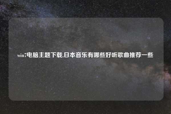 win7电脑主题下载,日本音乐有哪些好听歌曲推荐一些