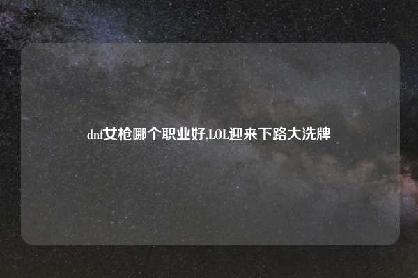 dnf女枪哪个职业好,LOL迎来下路大洗牌