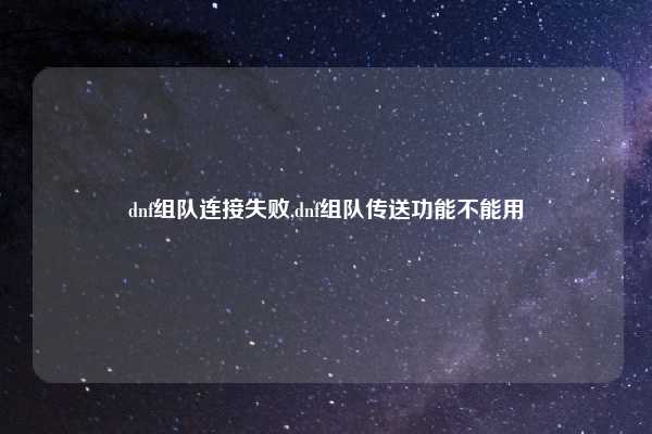 dnf组队连接失败,dnf组队传送功能不能用