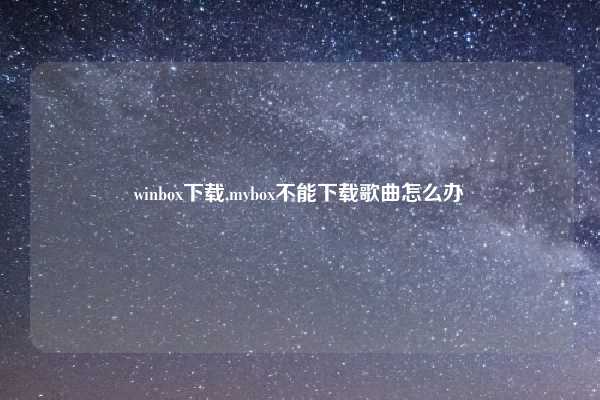 winbox下载,mvbox不能下载歌曲怎么办