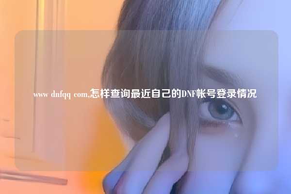 www dnfqq com,怎样查询最近自己的DNF帐号登录情况