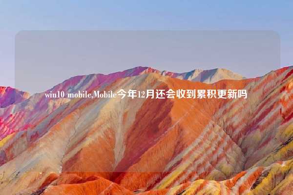 win10 mobile,Mobile今年12月还会收到累积更新吗