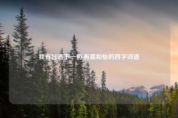 我有旨酒下一句,有嘉和怡的四字词语