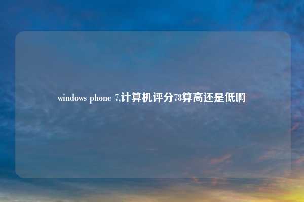 windows phone 7,计算机评分78算高还是低啊